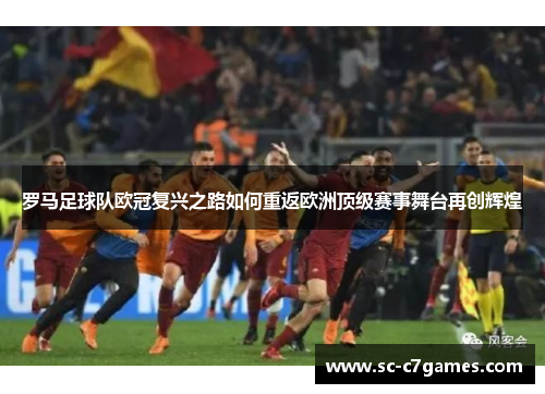 罗马足球队欧冠复兴之路如何重返欧洲顶级赛事舞台再创辉煌