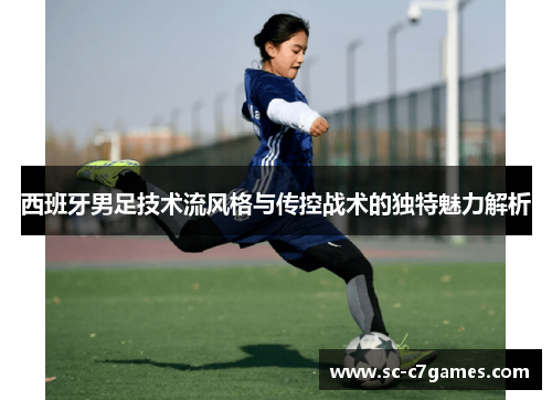 西班牙男足技术流风格与传控战术的独特魅力解析