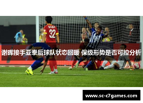 谢晖接手亚泰后球队状态回暖 保级形势是否可控分析