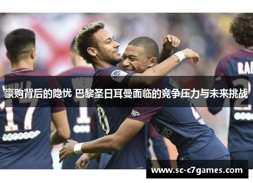 豪购背后的隐忧 巴黎圣日耳曼面临的竞争压力与未来挑战