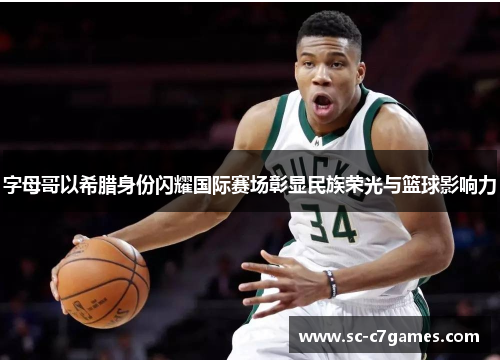 字母哥以希腊身份闪耀国际赛场彰显民族荣光与篮球影响力