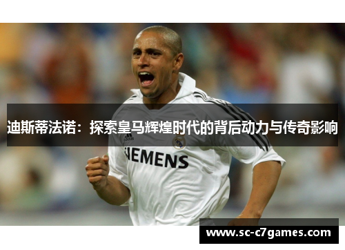 迪斯蒂法诺：探索皇马辉煌时代的背后动力与传奇影响