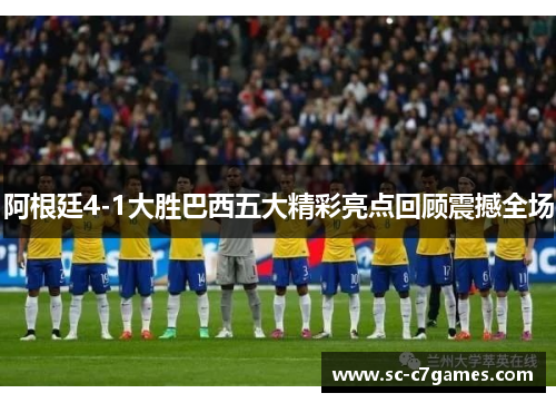 阿根廷4-1大胜巴西五大精彩亮点回顾震撼全场