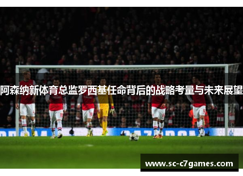 阿森纳新体育总监罗西基任命背后的战略考量与未来展望 阿森纳新体育总监罗西基任命背后的战略考量与未来展望