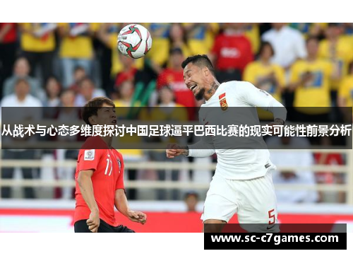 从战术与心态多维度探讨中国足球逼平巴西比赛的现实可能性前景分析 从战术与心态多维度探讨中国足球逼平巴西比赛的现实可能性前景分析