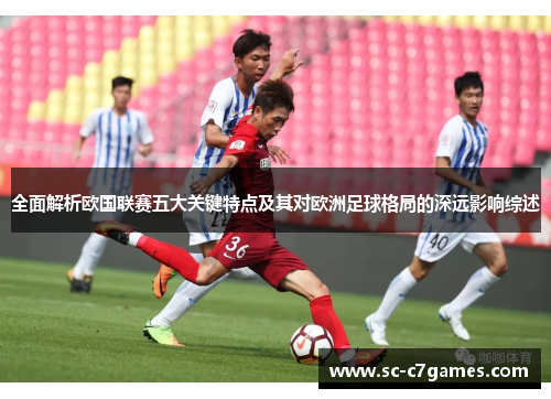 全面解析欧国联赛五大关键特点及其对欧洲足球格局的深远影响综述 全面解析欧国联赛五大关键特点及其对欧洲足球格局的深远影响综述