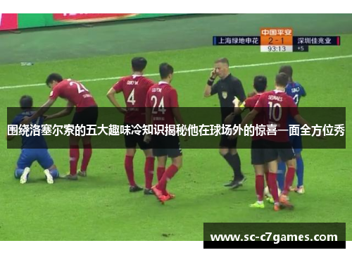 围绕洛塞尔索的五大趣味冷知识揭秘他在球场外的惊喜一面全方位秀 围绕洛塞尔索的五大趣味冷知识揭秘他在球场外的惊喜一面全方位秀