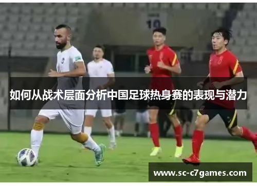 如何从战术层面分析中国足球热身赛的表现与潜力