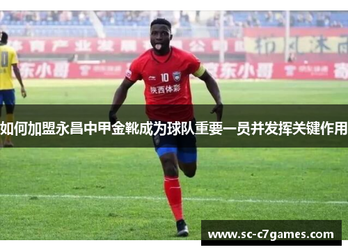 如何加盟永昌中甲金靴成为球队重要一员并发挥关键作用
