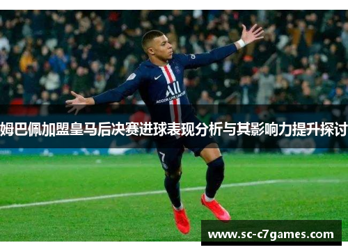 姆巴佩加盟皇马后决赛进球表现分析与其影响力提升探讨