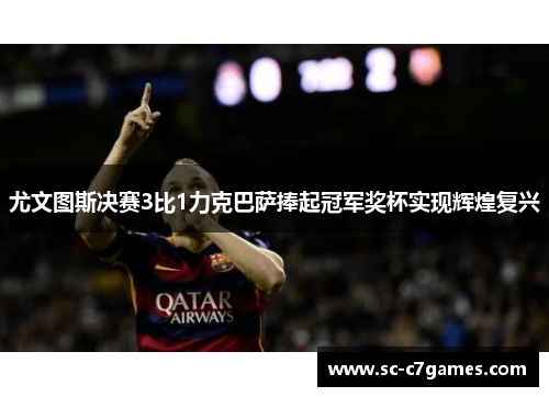 尤文图斯决赛3比1力克巴萨捧起冠军奖杯实现辉煌复兴