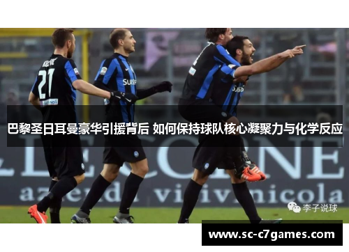 巴黎圣日耳曼豪华引援背后 如何保持球队核心凝聚力与化学反应
