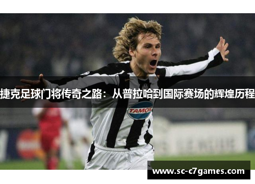 捷克足球门将传奇之路：从普拉哈到国际赛场的辉煌历程