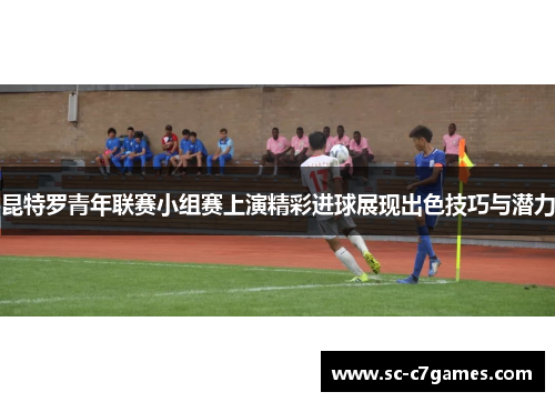 昆特罗青年联赛小组赛上演精彩进球展现出色技巧与潜力 昆特罗青年联赛小组赛上演精彩进球展现出色技巧与潜力