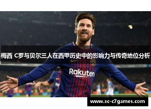 梅西 C罗与贝尔三人在西甲历史中的影响力与传奇地位分析 梅西 C罗与贝尔三人在西甲历史中的影响力与传奇地位分析