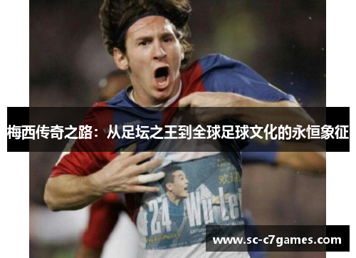 梅西传奇之路：从足坛之王到全球足球文化的永恒象征