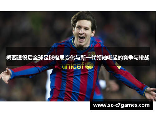 梅西退役后全球足球格局变化与新一代领袖崛起的竞争与挑战 梅西退役后全球足球格局变化与新一代领袖崛起的竞争与挑战