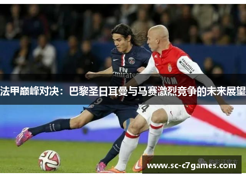 法甲巅峰对决:巴黎圣日耳曼与马赛激烈竞争的未来展望 法甲巅峰对决:巴黎圣日耳曼与马赛激烈竞争的未来展望