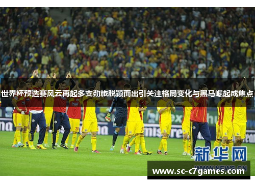 世界杯预选赛风云再起多支劲旅脱颖而出引关注格局变化与黑马崛起成焦点 世界杯预选赛风云再起多支劲旅脱颖而出引关注格局变化与黑马崛起成焦点