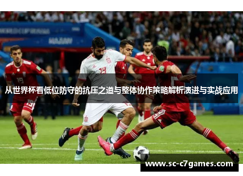 从世界杯看低位防守的抗压之道与整体协作策略解析演进与实战应用 从世界杯看低位防守的抗压之道与整体协作策略解析演进与实战应用