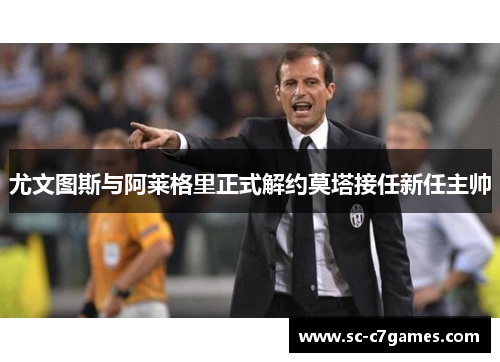 尤文图斯与阿莱格里正式解约莫塔接任新任主帅