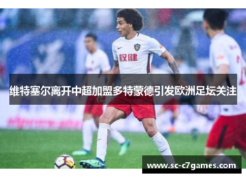 维特塞尔离开中超加盟多特蒙德引发欧洲足坛关注