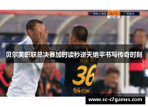 贝尔美职联总决赛加时读秒逆天绝平书写传奇时刻