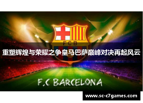 重塑辉煌与荣耀之争皇马巴萨巅峰对决再起风云