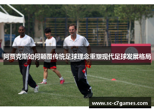 阿贾克斯如何颠覆传统足球理念重塑现代足球发展格局