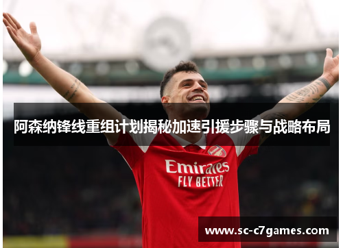阿森纳锋线重组计划揭秘加速引援步骤与战略布局