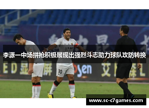 李源一中场拼抢积极展现出强烈斗志助力球队攻防转换